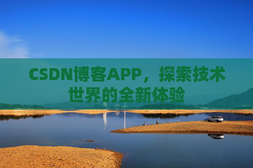 CSDN博客APP,探索技术世界的全新体验 CSDN博客APP,探索技术世界的全新体验